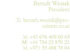 Berndt Wesiak President E: berndt.wesiak@pro-oriente.co.at M: +43 676 409 00 65 M: +44 754 22 870 22 M: +971 55 488 78 04 